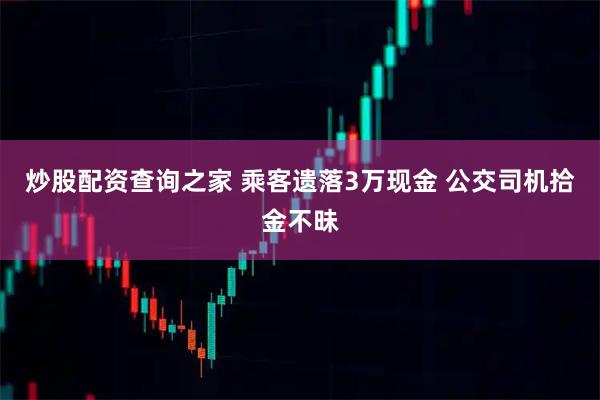 炒股配资查询之家 乘客遗落3万现金 公交司机拾金不昧