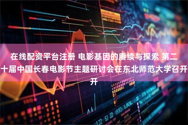 在线配资平台注册 电影基因的赓续与探索 第二十届中国长春电影节主题研讨会在东北师范大学召开