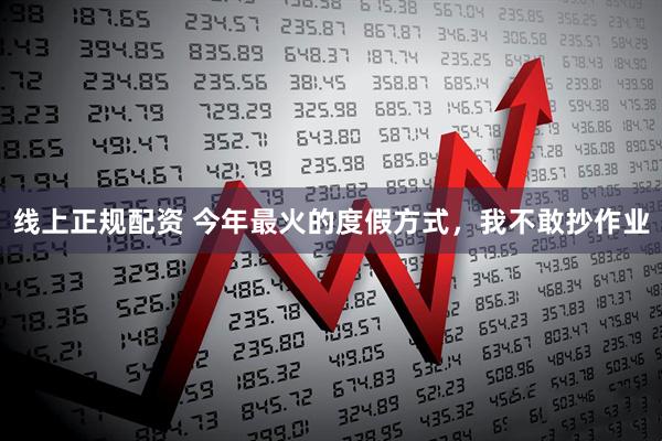 线上正规配资 今年最火的度假方式，我不敢抄作业