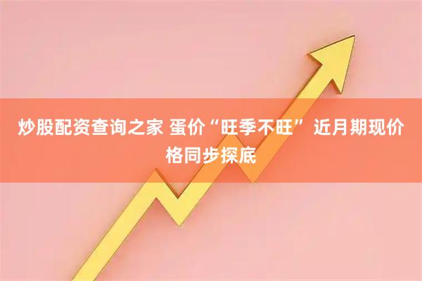 炒股配资查询之家 蛋价“旺季不旺” 近月期现价格同步探底