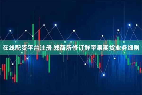 在线配资平台注册 郑商所修订鲜苹果期货业务细则