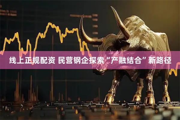 线上正规配资 民营钢企探索“产融结合”新路径