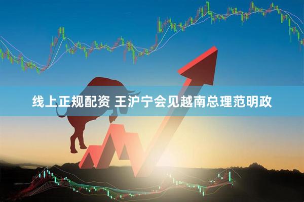 线上正规配资 王沪宁会见越南总理范明政