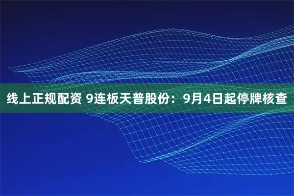 线上正规配资 9连板天普股份：9月4日起停牌核查