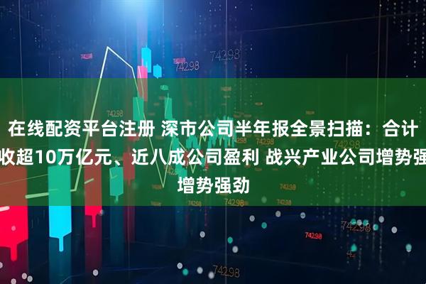 在线配资平台注册 深市公司半年报全景扫描：合计营收超10万亿元、近八成公司盈利 战兴产业公司增势强劲