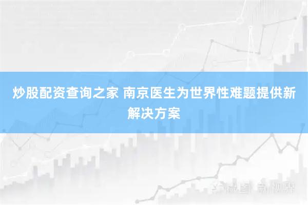炒股配资查询之家 南京医生为世界性难题提供新解决方案
