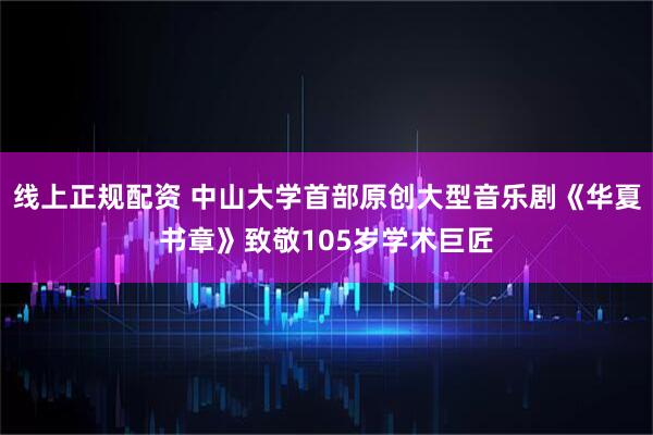 线上正规配资 中山大学首部原创大型音乐剧《华夏书章》致敬105岁学术巨匠