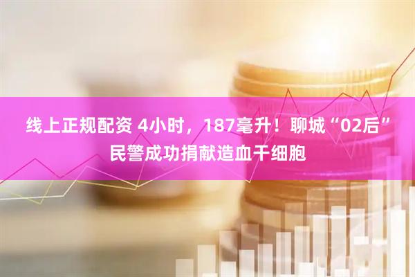 线上正规配资 4小时，187毫升！聊城“02后”民警成功捐献造血干细胞
