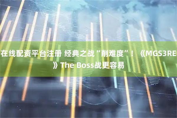在线配资平台注册 经典之战“削难度”！《MGS3RE》The Boss战更容易