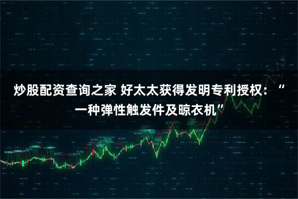 炒股配资查询之家 好太太获得发明专利授权：“一种弹性触发件及晾衣机”