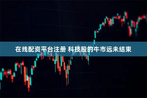 在线配资平台注册 科技股的牛市远未结束