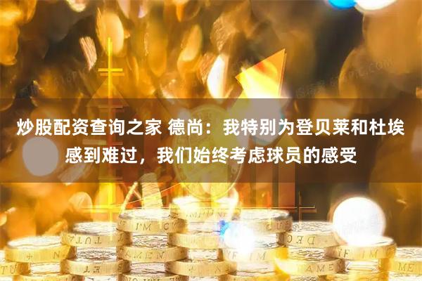 炒股配资查询之家 德尚：我特别为登贝莱和杜埃感到难过，我们始终考虑球员的感受