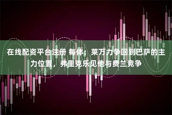 在线配资平台注册 每体：莱万力争回到巴萨的主力位置，弗里克乐见他与费兰竞争