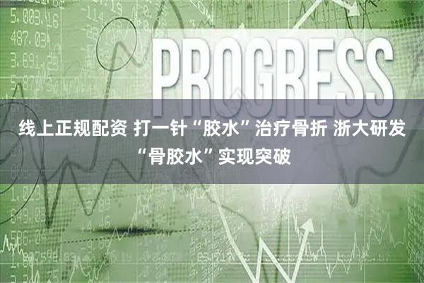 线上正规配资 打一针“胶水”治疗骨折 浙大研发“骨胶水”实现突破