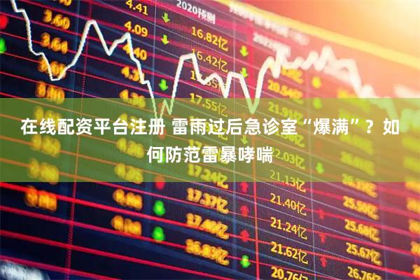 在线配资平台注册 雷雨过后急诊室“爆满”？如何防范雷暴哮喘