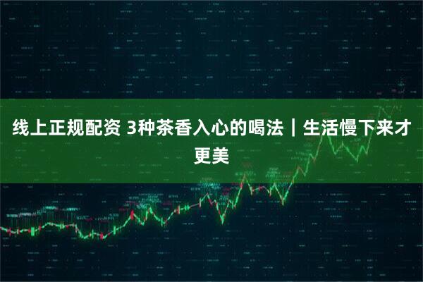 线上正规配资 3种茶香入心的喝法｜生活慢下来才更美