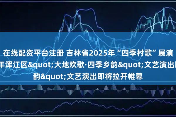在线配资平台注册 吉林省2025年“四季村歌”展演活动暨2025年浑江区"大地欢歌·四季乡韵"文艺演出即将拉开帷幕