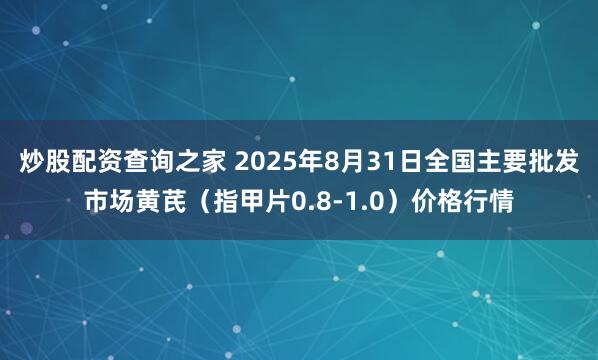 炒股配资查询之家 2025年8月31日全国主要批发市场黄芪（指甲片0.8-1.0）价格行情