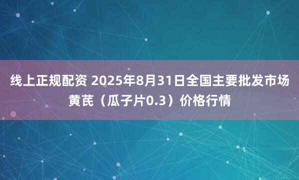 线上正规配资 2025年8月31日全国主要批发市场黄芪（瓜子片0.3）价格行情