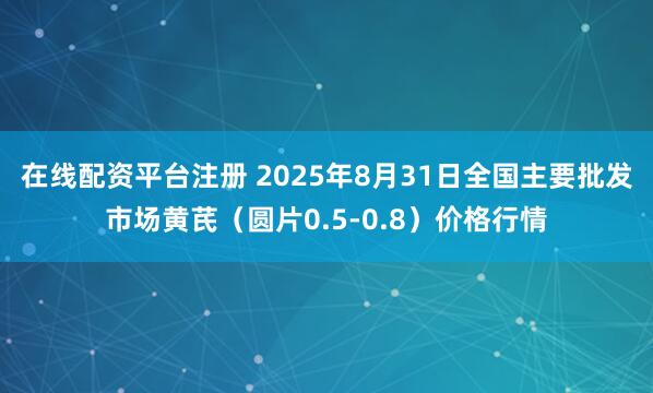 在线配资平台注册 2025年8月31日全国主要批发市场黄芪（圆片0.5-0.8）价格行情