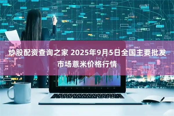 炒股配资查询之家 2025年9月5日全国主要批发市场薏米价格行情