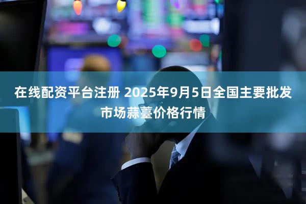 在线配资平台注册 2025年9月5日全国主要批发市场蒜薹价格行情