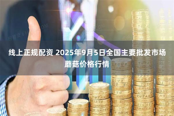 线上正规配资 2025年9月5日全国主要批发市场蘑菇价格行情