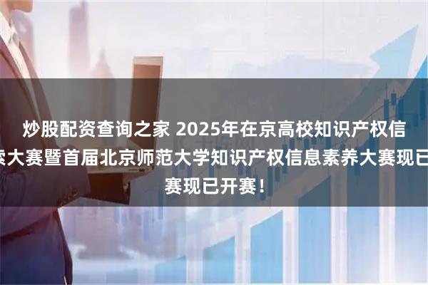 炒股配资查询之家 2025年在京高校知识产权信息检索大赛暨首届北京师范大学知识产权信息素养大赛现已开赛！