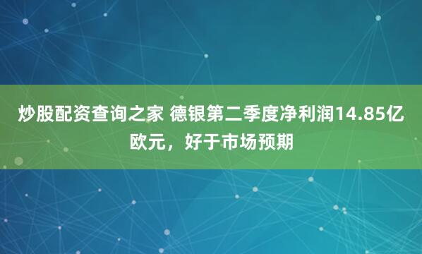 炒股配资查询之家 德银第二季度净利润14.85亿欧元，好于市场预期
