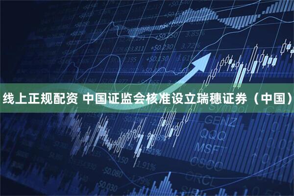 线上正规配资 中国证监会核准设立瑞穗证券（中国）