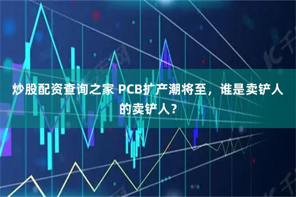 炒股配资查询之家 PCB扩产潮将至，谁是卖铲人的卖铲人？