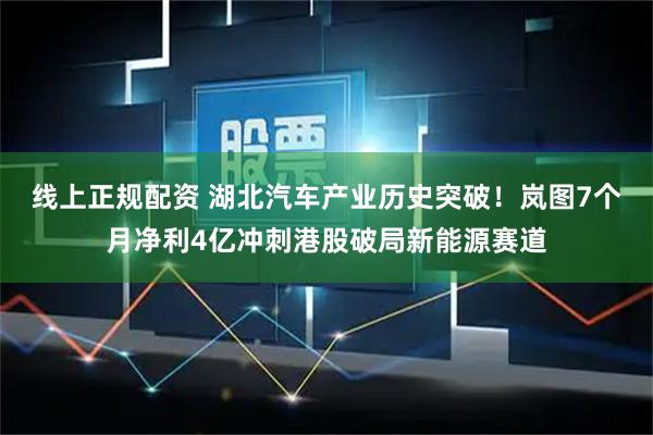 线上正规配资 湖北汽车产业历史突破！岚图7个月净利4亿冲刺港股破局新能源赛道