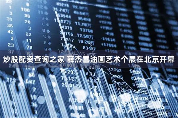 炒股配资查询之家 薛杰喜油画艺术个展在北京开幕