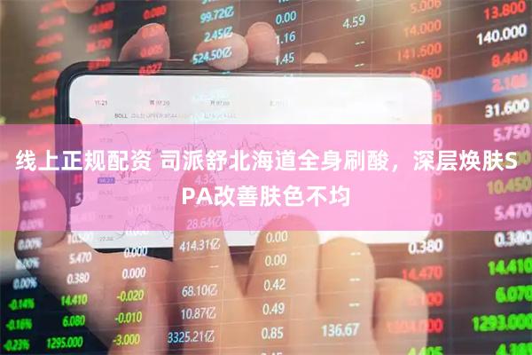 线上正规配资 司派舒北海道全身刷酸，深层焕肤SPA改善肤色不均