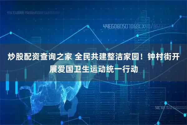 炒股配资查询之家 全民共建整洁家园！钟村街开展爱国卫生运动统一行动