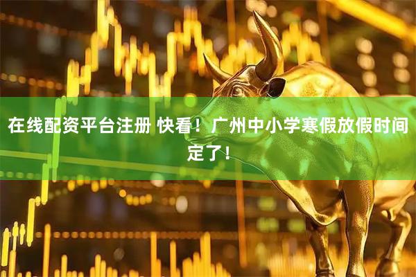 在线配资平台注册 快看！广州中小学寒假放假时间定了！