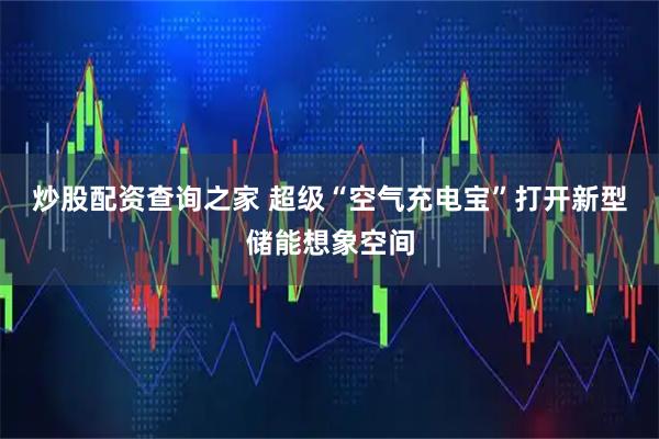炒股配资查询之家 超级“空气充电宝”打开新型储能想象空间