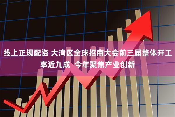 线上正规配资 大湾区全球招商大会前三届整体开工率近九成  今年聚焦产业创新