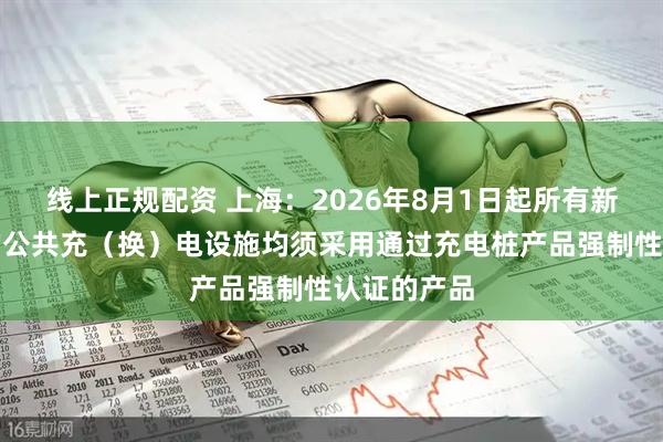 线上正规配资 上海：2026年8月1日起所有新建或更新的公共充（换）电设施均须采用通过充电桩产品强制性认证的产品
