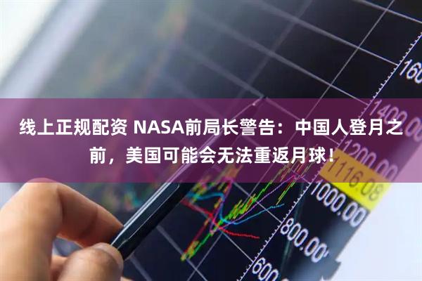 线上正规配资 NASA前局长警告：中国人登月之前，美国可能会无法重返月球！