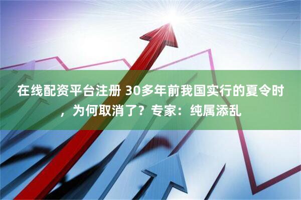 在线配资平台注册 30多年前我国实行的夏令时，为何取消了？专家：纯属添乱