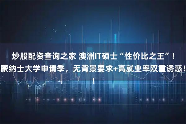 炒股配资查询之家 澳洲IT硕士“性价比之王”！蒙纳士大学申请季，无背景要求+高就业率双重诱惑！