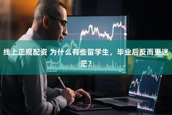 线上正规配资 为什么有些留学生，毕业后反而更迷茫？