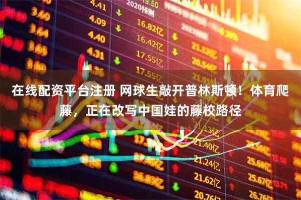 在线配资平台注册 网球生敲开普林斯顿！体育爬藤，正在改写中国娃的藤校路径