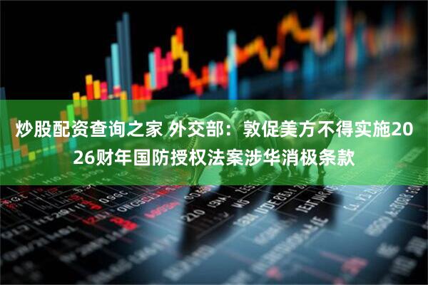 炒股配资查询之家 外交部：敦促美方不得实施2026财年国防授权法案涉华消极条款