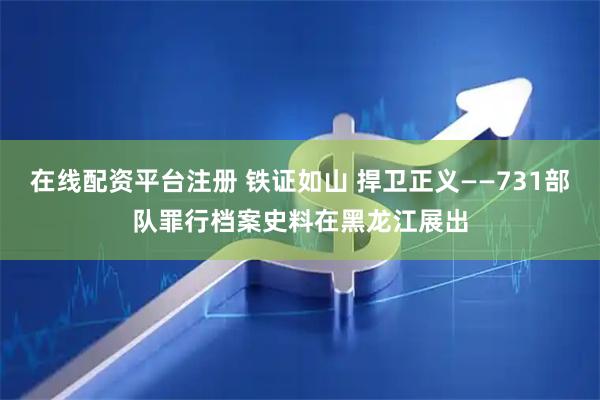 在线配资平台注册 铁证如山 捍卫正义——731部队罪行档案史料在黑龙江展出