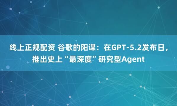线上正规配资 谷歌的阳谋：在GPT-5.2发布日，推出史上“最深度”研究型Agent