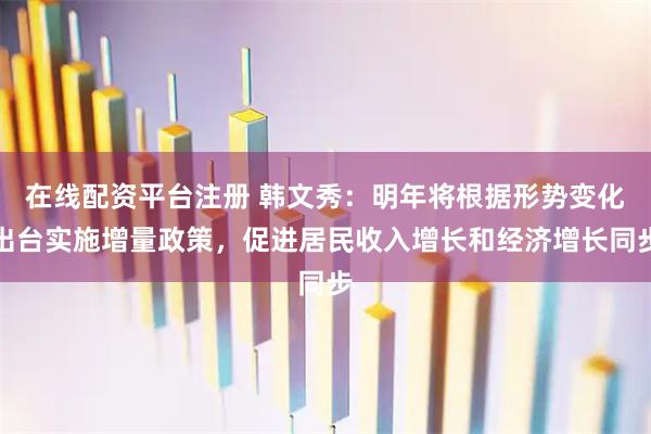 在线配资平台注册 韩文秀：明年将根据形势变化出台实施增量政策，促进居民收入增长和经济增长同步