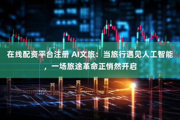 在线配资平台注册 AI文旅：当旅行遇见人工智能，一场旅途革命正悄然开启