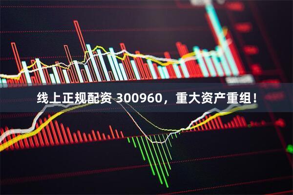 线上正规配资 300960，重大资产重组！